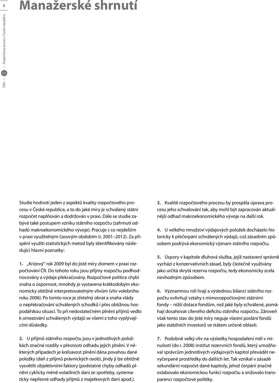 Za přispění využití statistických metod byly identifikovány následující hlavní poznatky: 1. Krizový rok 2009 byl do jisté míry zlomem v praxi rozpočtování ČR.