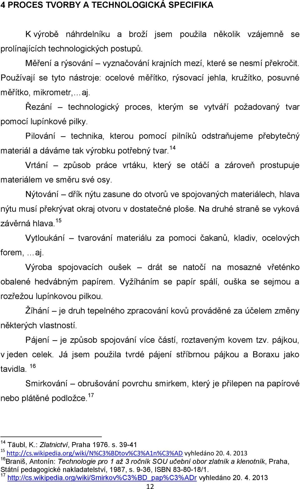 Řezání technologický proces, kterým se vytváří požadovaný tvar pomocí lupínkové pilky. Pilování technika, kterou pomocí pilníků odstraňujeme přebytečný materiál a dáváme tak výrobku potřebný tvar.