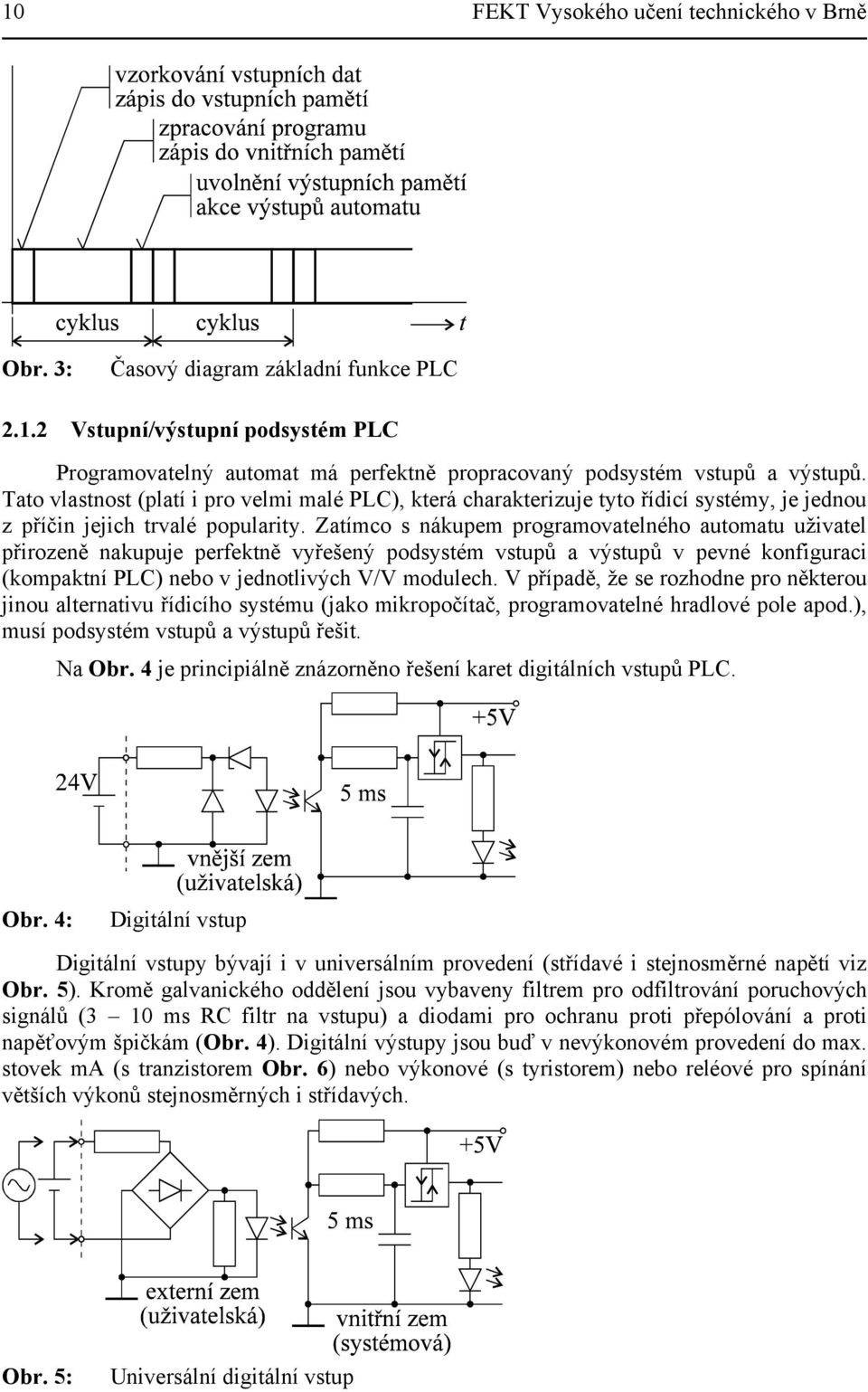 Zatímco s nákupem programovatelného automatu uživatel přirozeně nakupuje perfektně vyřešený podsystém vstupů a výstupů v pevné konfiguraci (kompaktní PLC) nebo v jednotlivých V/V modulech.