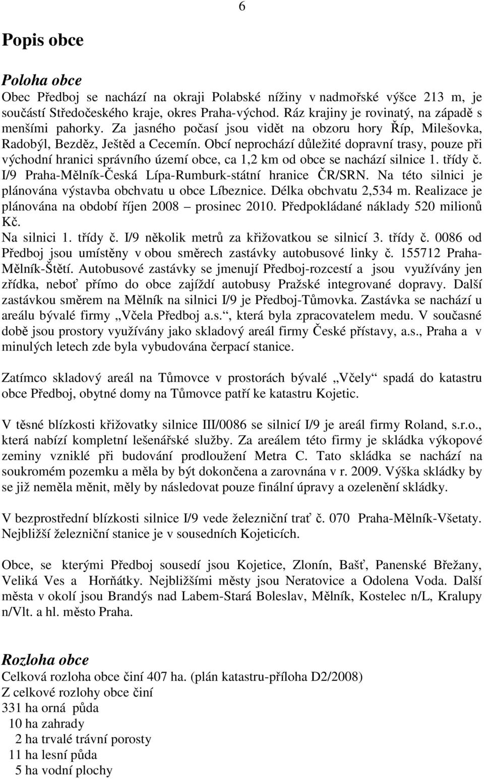 Obcí neprochází důležité dopravní trasy, pouze při východní hranici správního území obce, ca 1,2 km od obce se nachází silnice 1. třídy č. I/9 Praha-Mělník-Česká Lípa-Rumburk-státní hranice ČR/SRN.