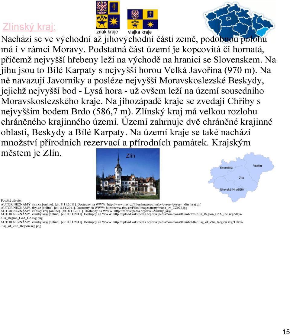 Na ně navazují Javorníky a posléze nejvyšší Moravskoslezské Beskydy, jejichž nejvyšší bod Lysá hora už ovšem leží na území sousedního Moravskoslezského kraje.