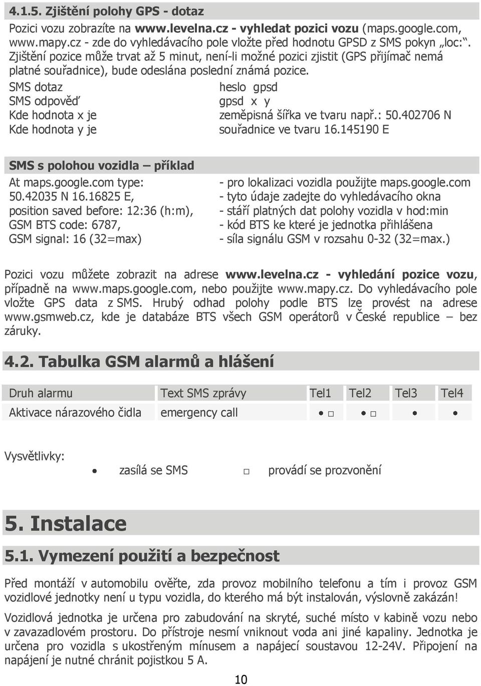 SMS dotaz SMS odpověď Kde hodnota x je Kde hodnota y je heslo gpsd gpsd x y zeměpisná šířka ve tvaru např.: 50.402706 N souřadnice ve tvaru 16.145190 E SMS s polohou vozidla příklad At maps.google.