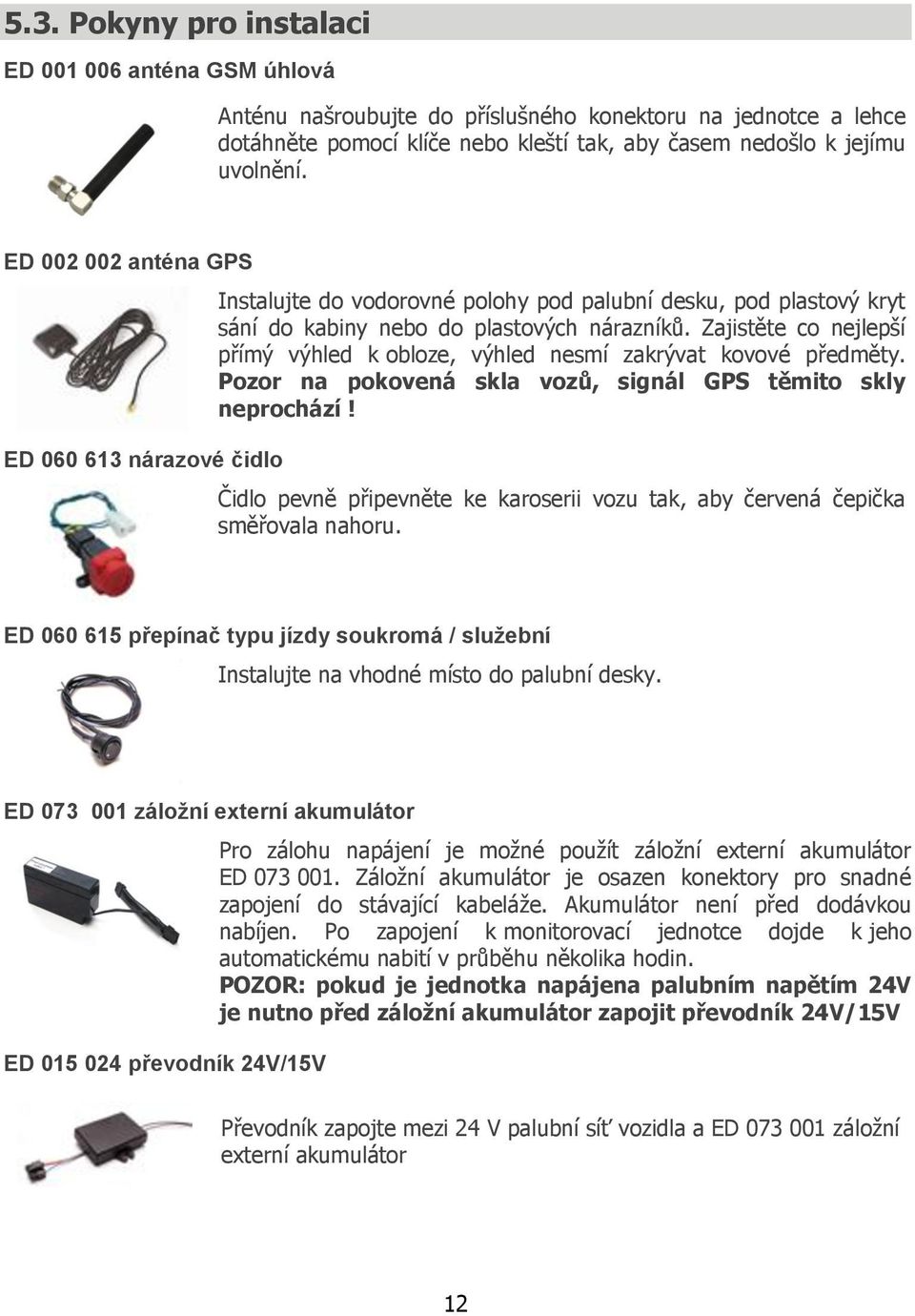 Zajistěte co nejlepší přímý výhled k obloze, výhled nesmí zakrývat kovové předměty. Pozor na pokovená skla vozů, signál GPS těmito skly neprochází!