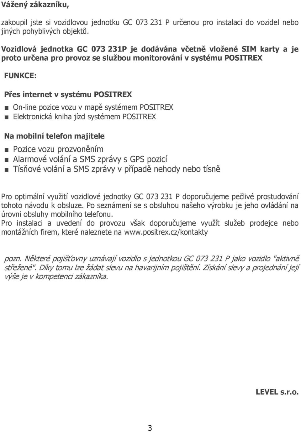 vozu v mapě systémem POSITREX Elektronická kniha jízd systémem POSITREX Na mobilní telefon majitele Pozice vozu prozvoněním Alarmové volání a SMS zprávy s GPS pozicí Tísňové volání a SMS zprávy v