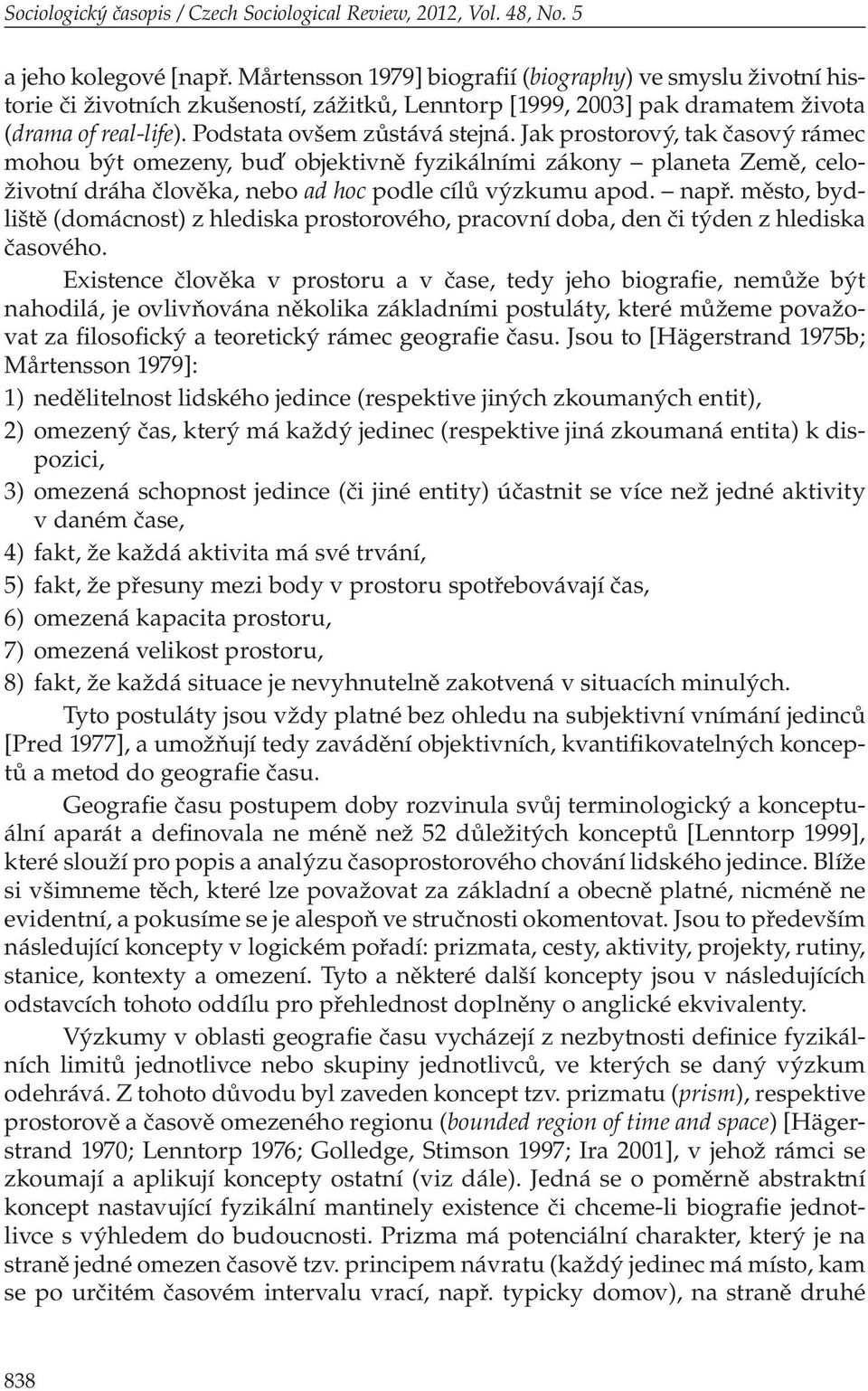 Jak prostorový, tak časový rámec mohou být omezeny, buď objektivně fyzikálními zákony planeta Země, celoživotní dráha člověka, nebo ad hoc podle cílů výzkumu apod. např.