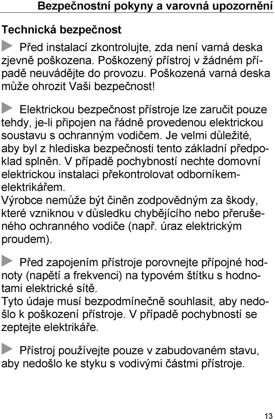 Je velmi důležité, aby byl z hlediska bezpečnosti tento základní předpoklad splněn. V případě pochybností nechte domovní elektrickou instalaci překontrolovat odborníkemelektrikářem.