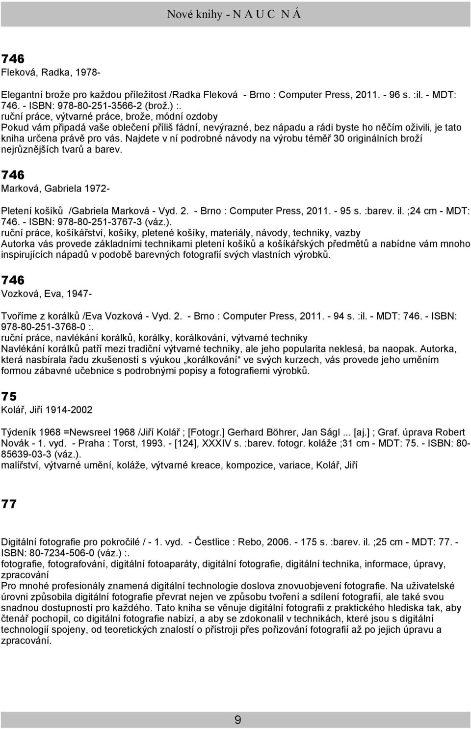 Najdete v ní podrobné návody na výrobu téměř 30 originálních broží nejrůznějších tvarů a barev. 746 Marková, Gabriela 1972- Pletení košíků /Gabriela Marková - Vyd. 2. - Brno : Computer Press, 2011.