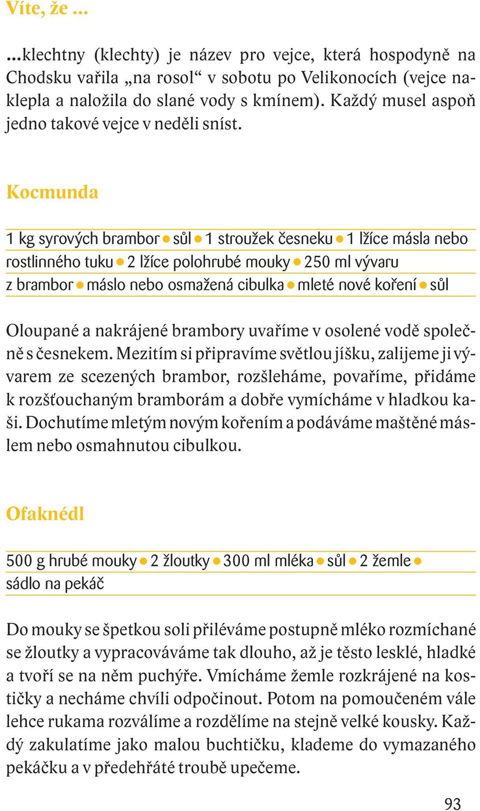 Kocmunda 1 kg syrových brambor sůl 1 stroužek česneku 1 lžíce másla nebo rostlinného tuku 2 lžíce polohrubé mouky 250 ml vývaru z brambor máslo nebo osmažená cibulka mleté nové koření sůl Oloupané a