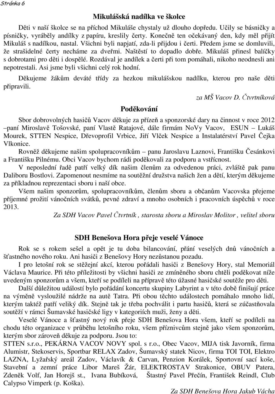 Naštěstí to dopadlo dobře. Mikuláš přinesl balíčky s dobrotami pro děti i dospělé. Rozdával je andílek a čerti při tom pomáhali, nikoho neodnesli ani nepotrestali.