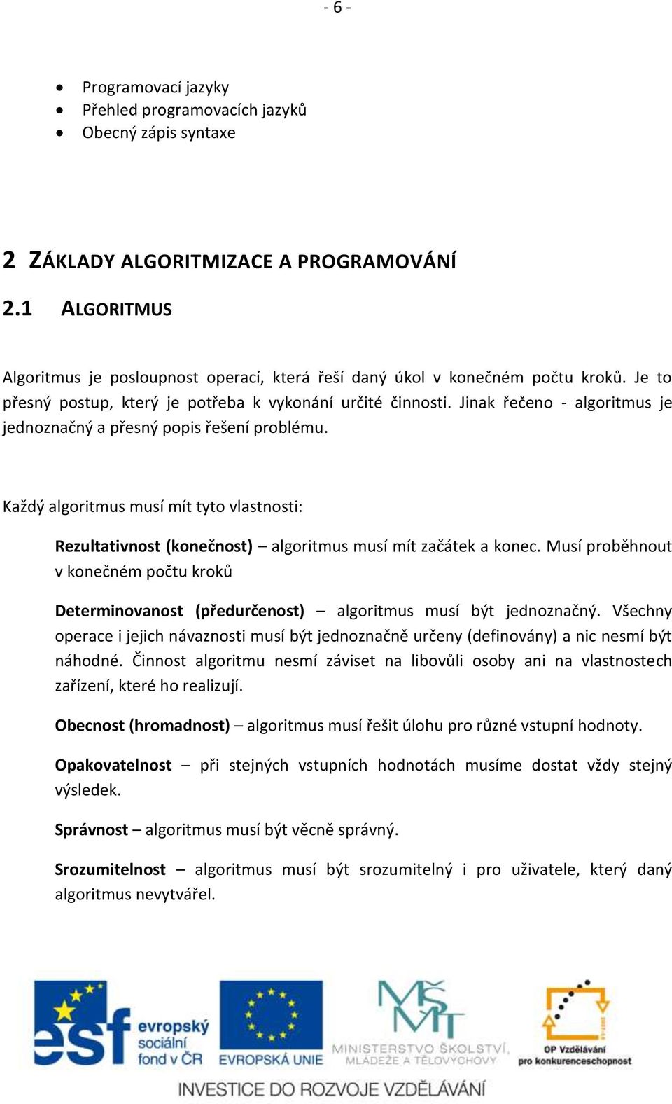 Jinak řečeno - algoritmus je jednoznačný a přesný popis řešení problému. Každý algoritmus musí mít tyto vlastnosti: Rezultativnost (konečnost) algoritmus musí mít začátek a konec.