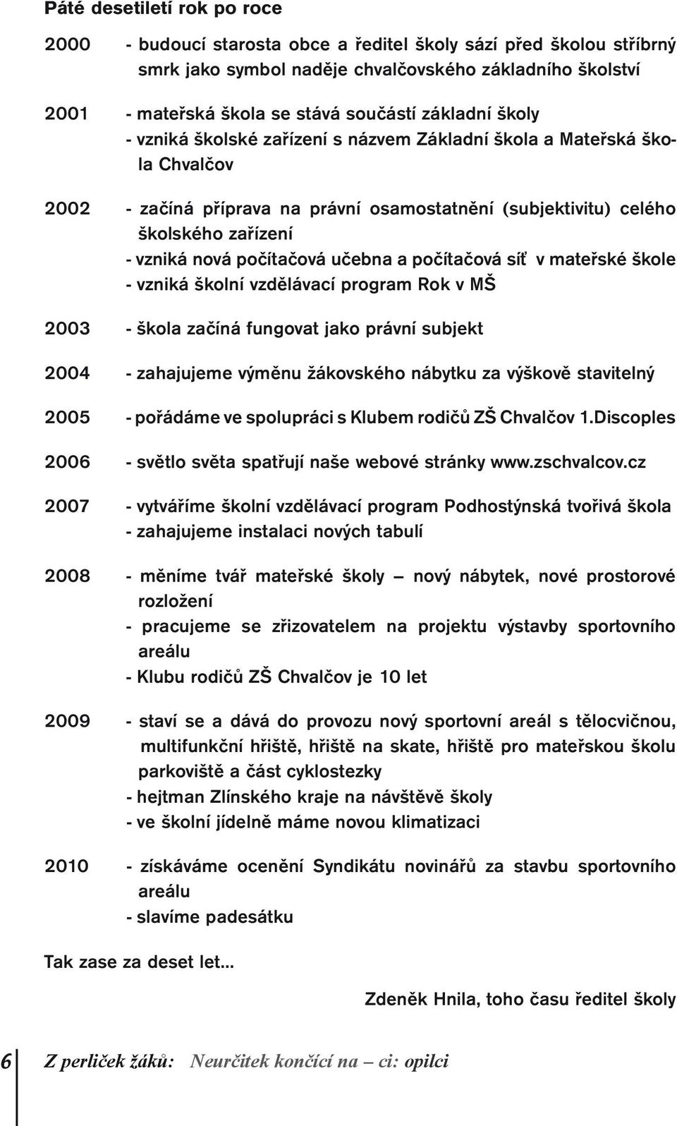 počítačová učebna a počítačová síť v mateřské škole - vzniká školní vzdělávací program Rok v MŠ 2003 - škola začíná fungovat jako právní subjekt 2004 - zahajujeme výměnu žákovského nábytku za výškově