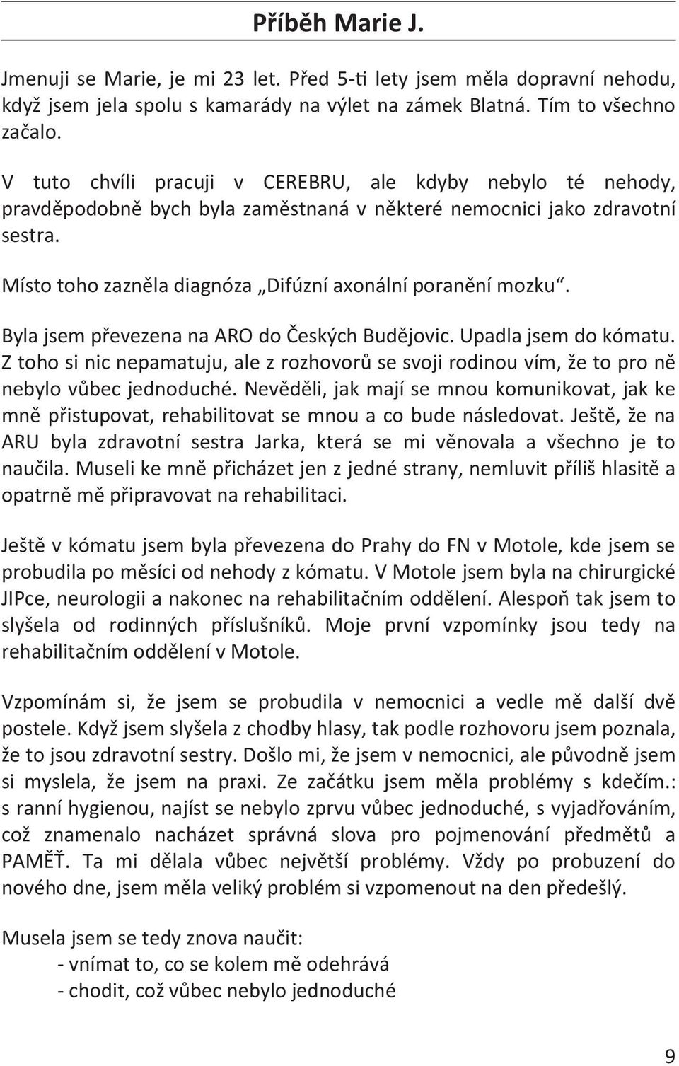 Byla jsem převezena na ARO do Českých Budějovic. Upadla jsem do kómatu. Z toho si nic nepamatuju, ale z rozhovorů se svoji rodinou vím, že to pro ně nebylo vůbec jednoduché.