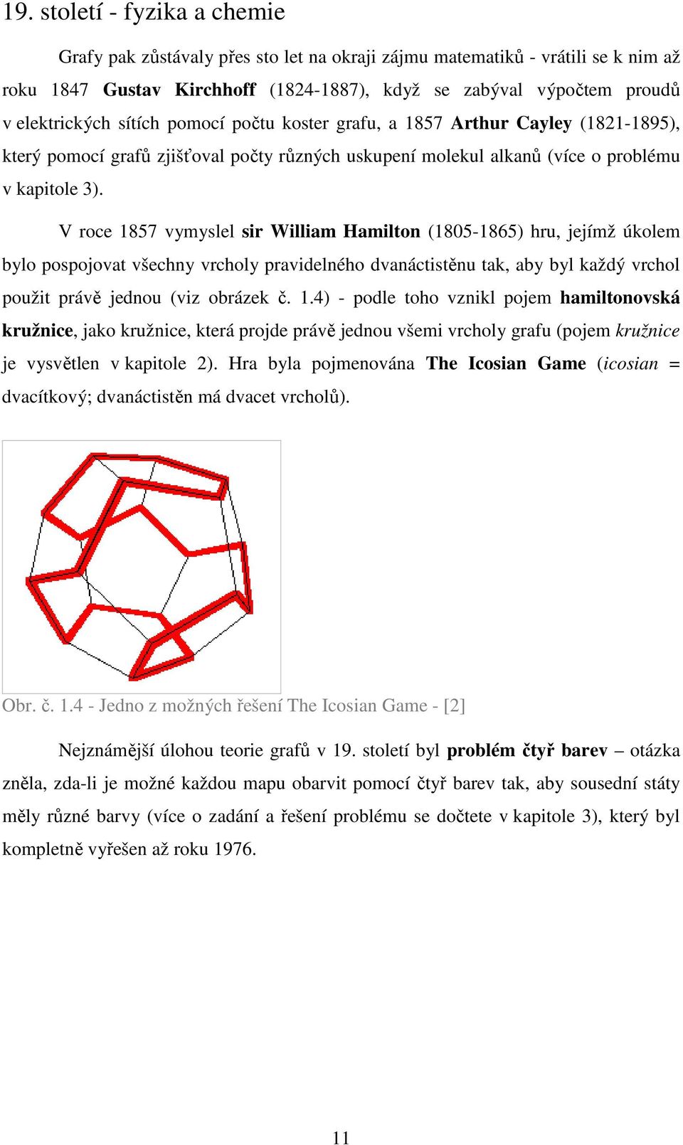 V roce 1857 vymyslel sir William Hamilton (1805-1865) hru, jejímž úkolem bylo pospojovat všechny vrcholy pravidelného dvanáctistěnu tak, aby byl každý vrchol použit právě jednou (viz obrázek č. 1.4) - podle toho vznikl pojem hamiltonovská kružnice, jako kružnice, která projde právě jednou všemi vrcholy grafu (pojem kružnice je vysvětlen v kapitole 2).