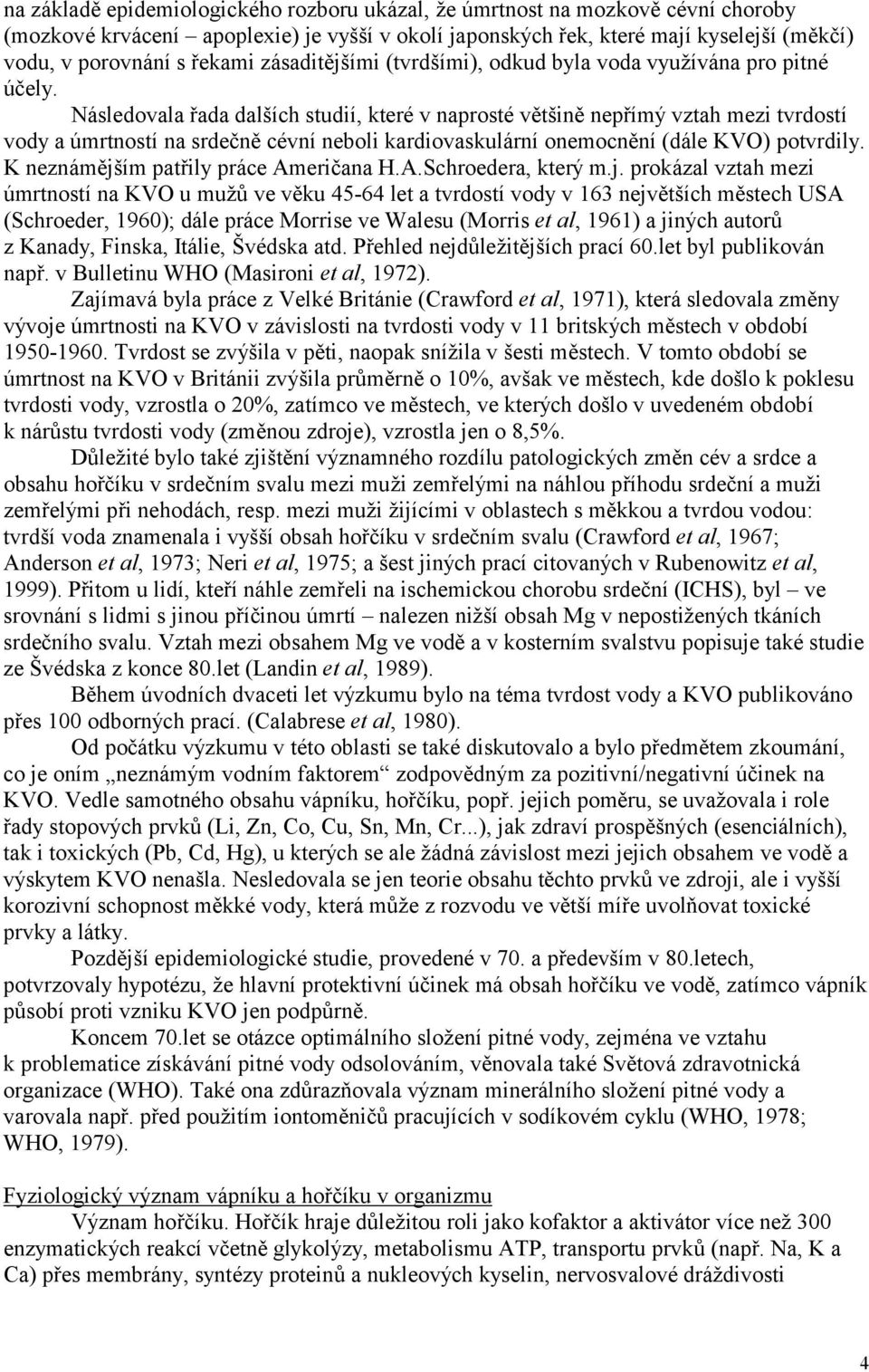 Následovala řada dalších studií, které v naprosté většině nepřímývztah mezi tvrdostí vody a ú mrtností na srdečně cévní neboli kardiovaskulární onemocnění (dále KVO) potvrdily.