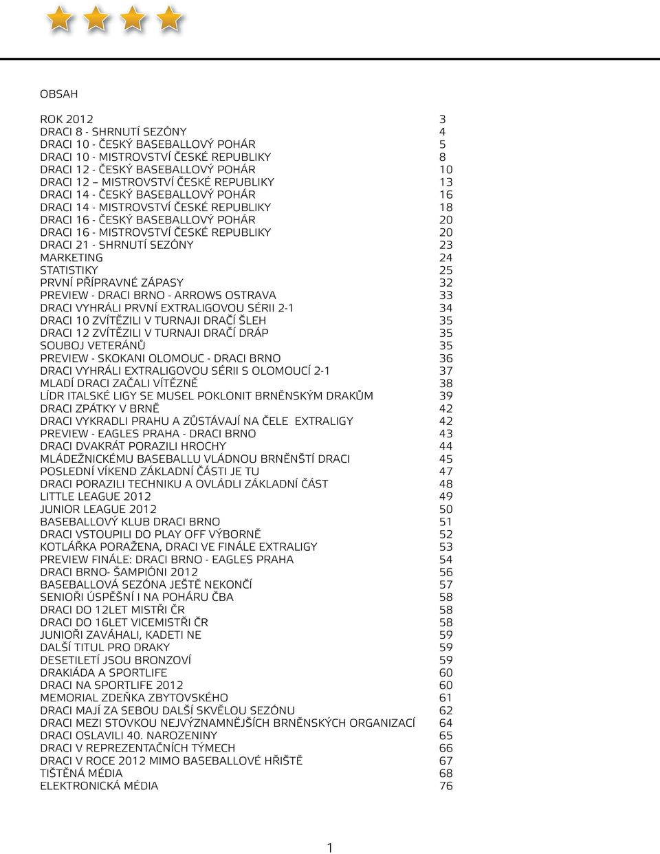 24 Statistiky 25 První přípravné zápasy 32 PREVIEW - DRACI BRNO - ARROWS OSTRava 33 DRACI VYHRÁLI PRVNÍ EXTRALIGOVOU SÉRII 2-1 34 DRACI 10 ZVÍTĚZILI V TURNAJI DRAČÍ Šleh 35 DRACI 12 ZVÍTĚZILI V
