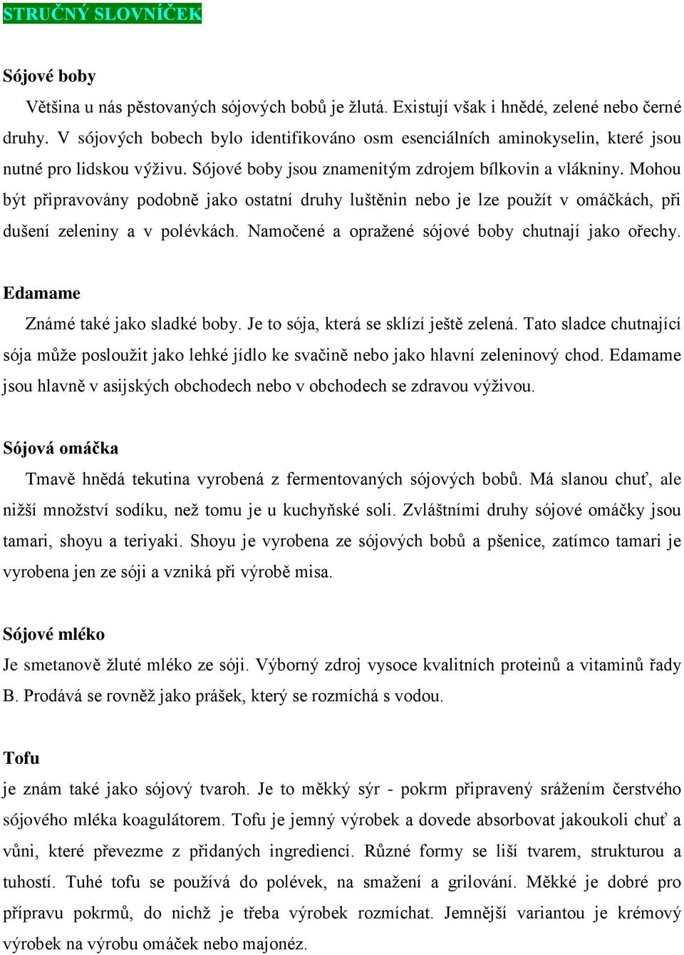 Mohou být připravovány podobně jako ostatní druhy luštěnin nebo je lze použít v omáčkách, při dušení zeleniny a v polévkách. Namočené a opražené sójové boby chutnají jako ořechy.