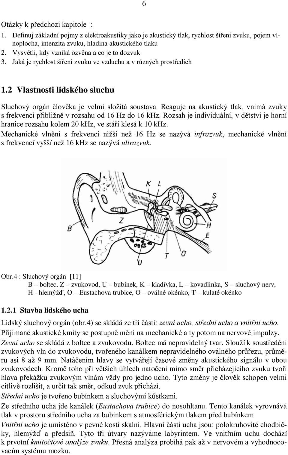 Reaguje na akustický tlak, vnímá zvuky s frekvencí přibližně v rozsahu od 16 Hz do 16 khz. Rozsah je individuální, v dětství je horní hranice rozsahu kolem 20 khz, ve stáří klesá k 10 khz.