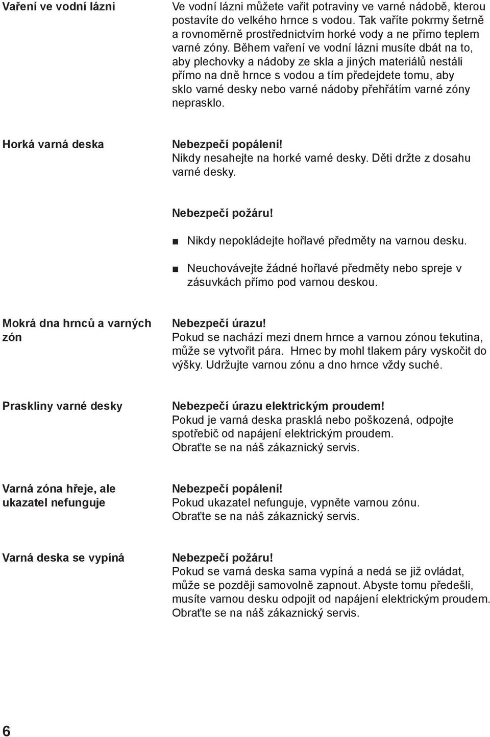 Během vaření ve vodní lázni musíte dbát na to, aby plechovky a nádoby ze skla a jiných materiálů nestáli přímo na dně hrnce s vodou a tím předejdete tomu, aby sklo varné desky nebo varné nádoby