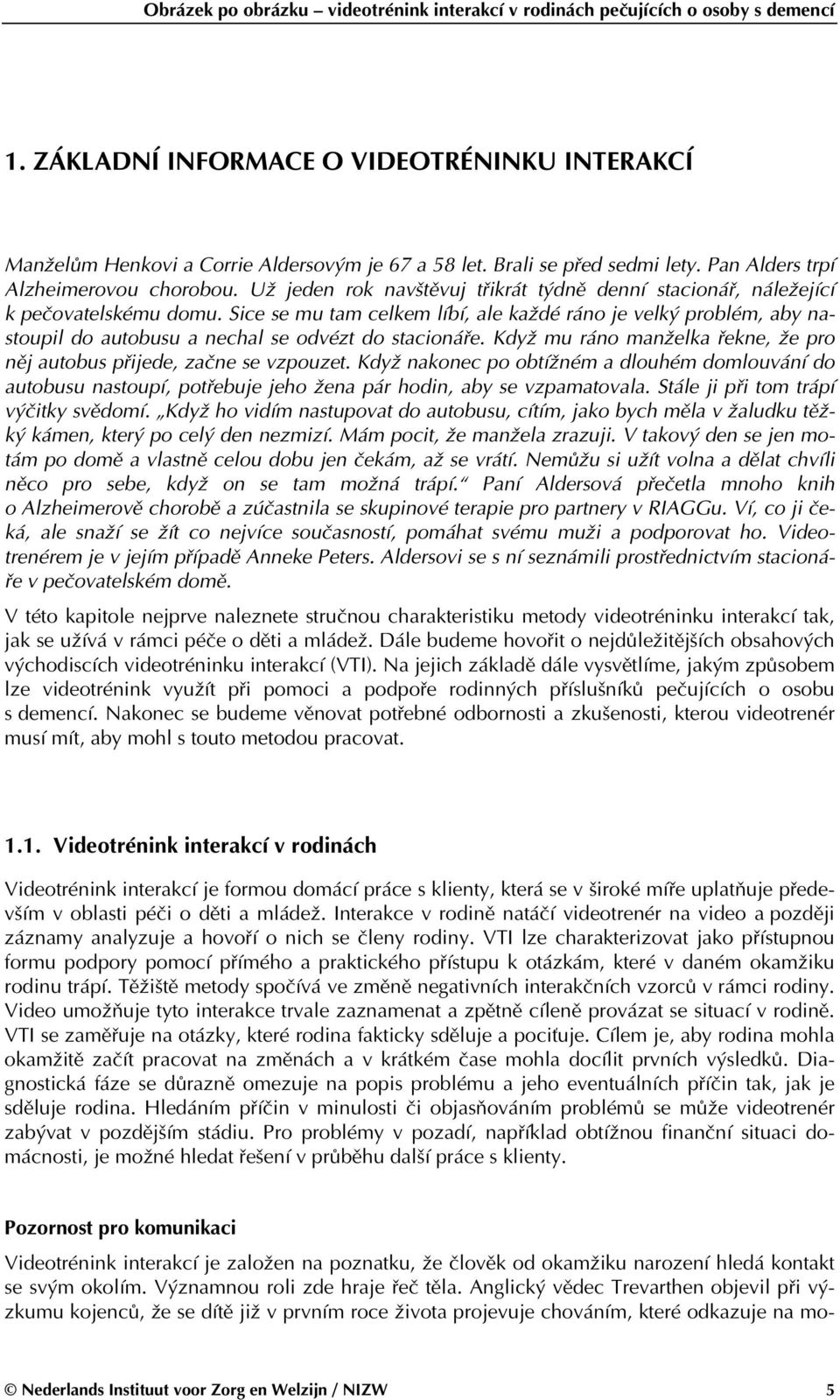 Sice se mu tam celkem líbí, ale každé ráno je velký problém, aby nastoupil do autobusu a nechal se odvézt do stacionáře. Když mu ráno manželka řekne, že pro něj autobus přijede, začne se vzpouzet.