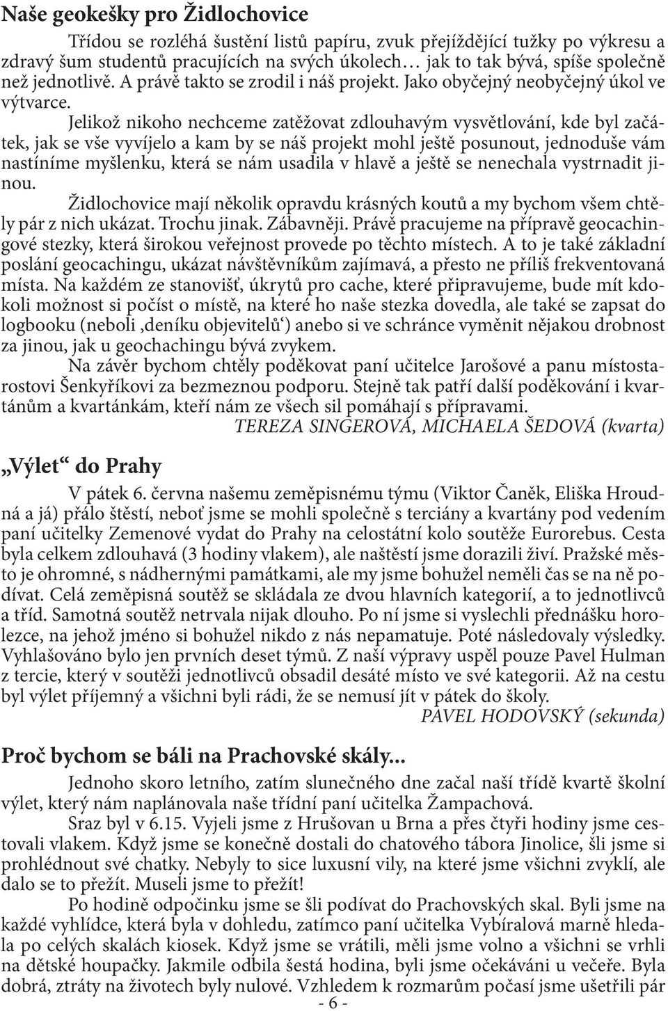 Jelikož nikoho nechceme zatěžovat zdlouhavým vysvětlování, kde byl začátek, jak se vše vyvíjelo a kam by se náš projekt mohl ještě posunout, jednoduše vám nastíníme myšlenku, která se nám usadila v