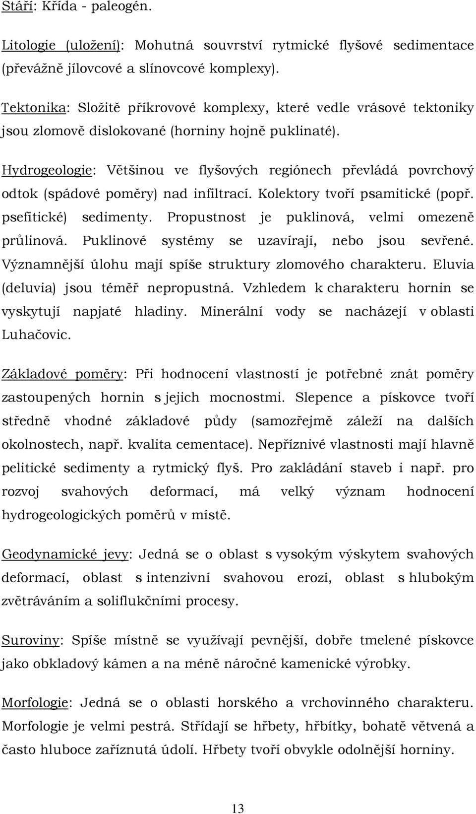 Hydrogeologie: Většinou ve flyšových regiónech převládá povrchový odtok (spádové poměry) nad infiltrací. Kolektory tvoří psamitické (popř. psefitické) sedimenty.