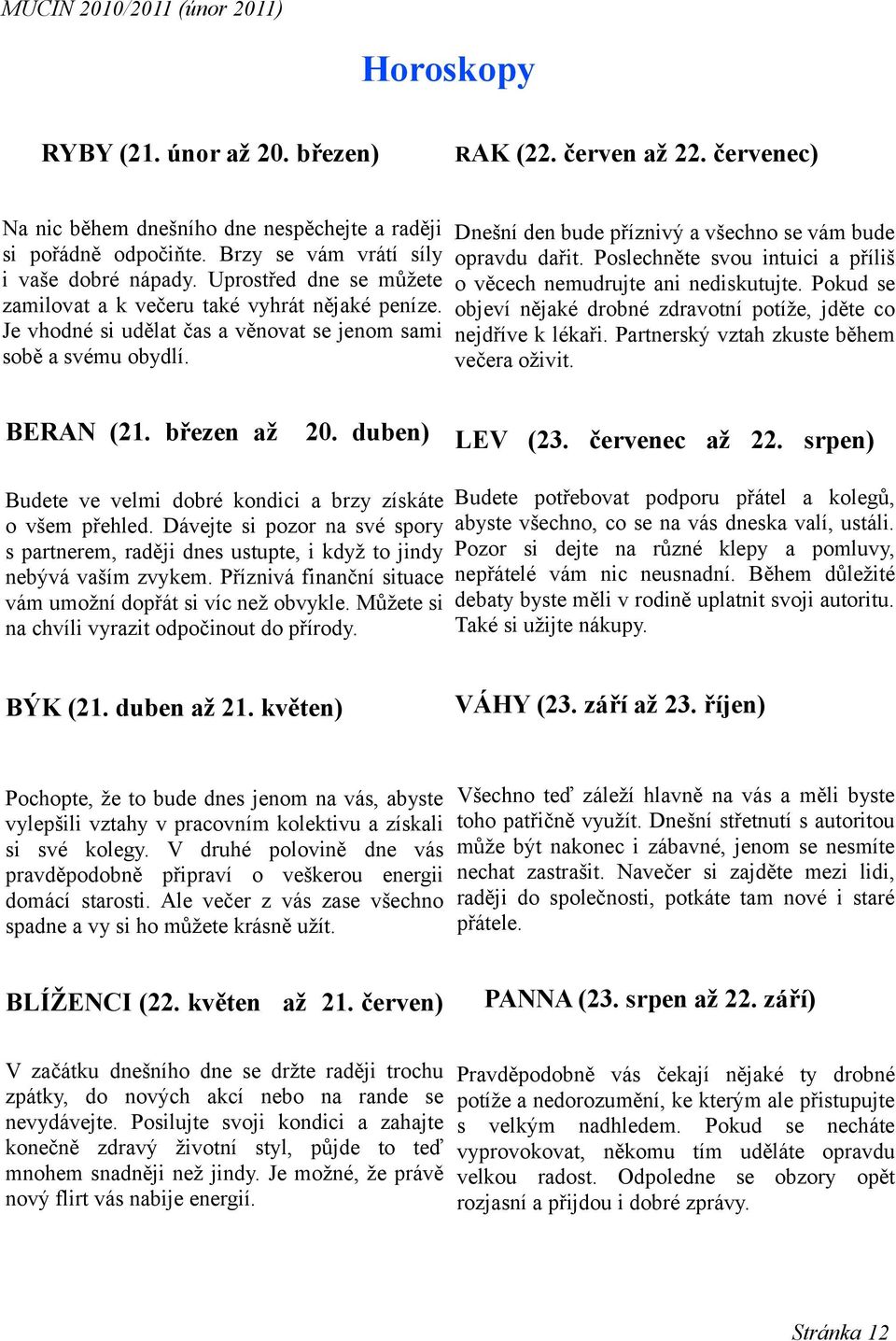 Dnešní den bude příznivý a všechno se vám bude opravdu dařit. Poslechněte svou intuici a příliš o věcech nemudrujte ani nediskutujte.