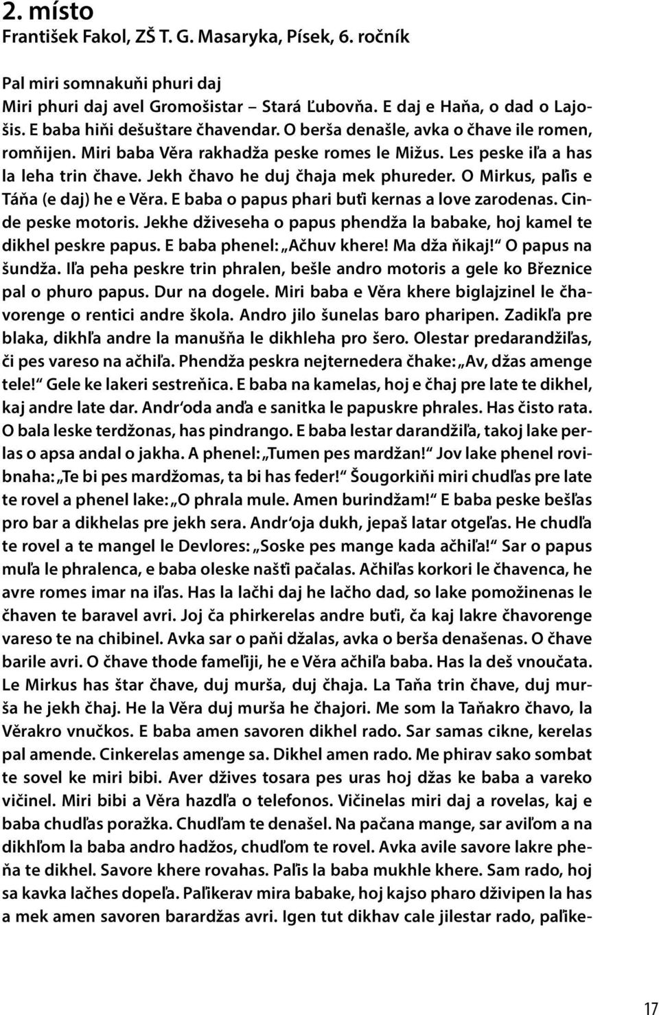 Jekh čhavo he duj čhaja mek phureder. O Mirkus, paľis e Táňa (e daj) he e Věra. E baba o papus phari buťi kernas a love zarodenas. Cinde peske motoris.