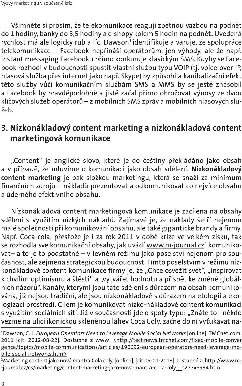 instant messaging Facebooku přímo konkuruje klasickým SMS. Kdyby se Facebook rozhodl v budoucnosti spustit vlastní službu typu VOIP (tj. voice-over-ip, hlasová služba přes internet jako např.