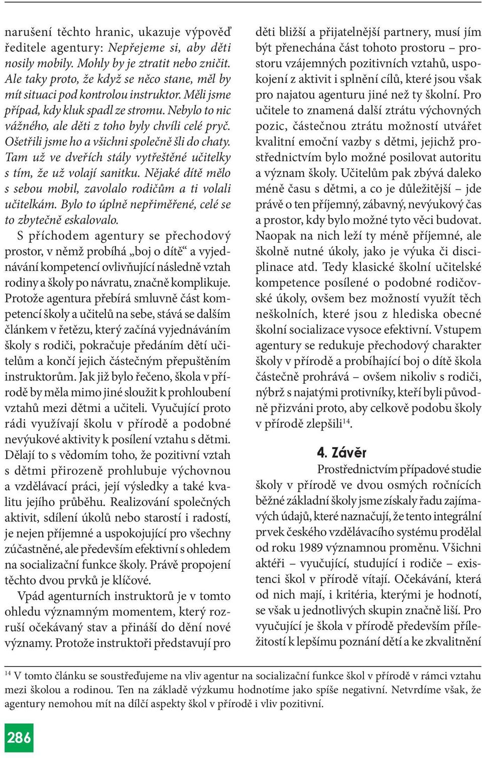 Ošetřili jsme ho a všichni společně šli do chaty. Tam už ve dveřích stály vytřeštěné učitelky s tím, že už volají sanitku. Nějaké dítě mělo s sebou mobil, zavolalo rodičům a ti volali učitelkám.