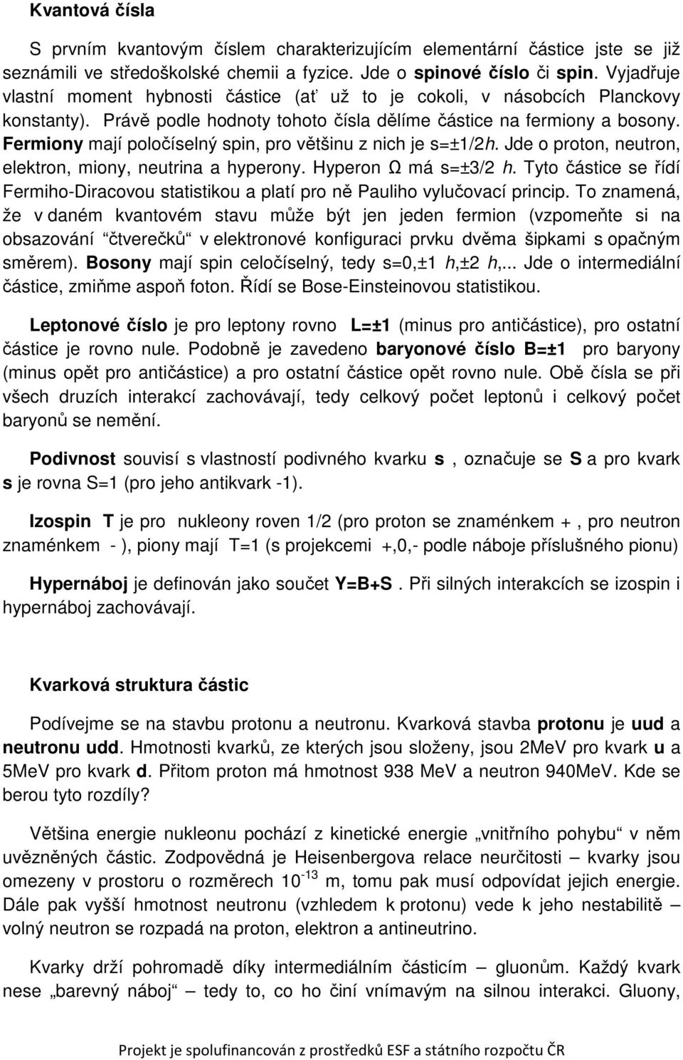 Fermiony mají poločíselný spin, pro většinu z nich je s=±1/2h. Jde o proton, neutron, elektron, miony, neutrina a hyperony. Hyperon Ω má s=±3/2 h.