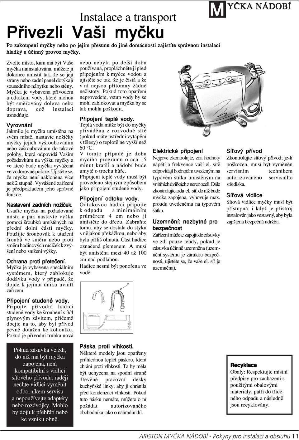 Myčka je vybavena přívodem a odtokem vody, které mohou být směřovány doleva nebo doprava, což instalaci usnadňuje.