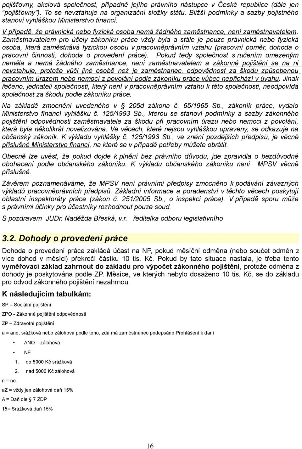 Zaměstnavatelem pro účely zákoníku práce vždy byla a stále je pouze právnická nebo fyzická osoba, která zaměstnává fyzickou osobu v pracovněprávním vztahu (pracovní poměr, dohoda o pracovní činnosti,