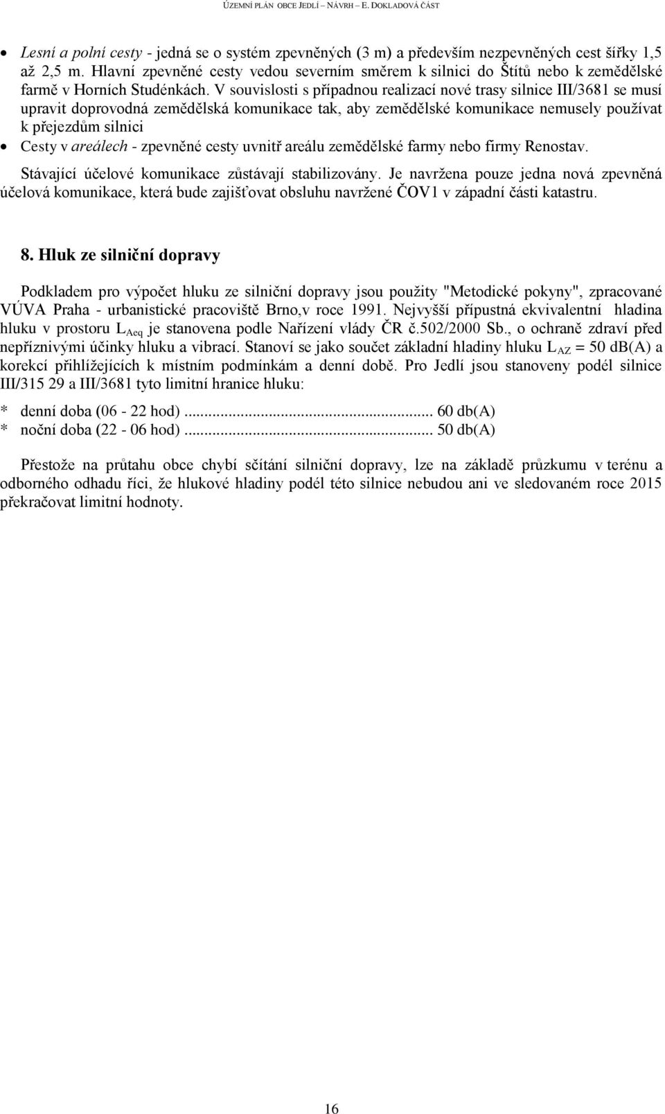 V souvislosti s případnou realizací nové trasy silnice III/3681 se musí upravit doprovodná zemědělská komunikace tak, aby zemědělské komunikace nemusely používat k přejezdům silnici Cesty v areálech