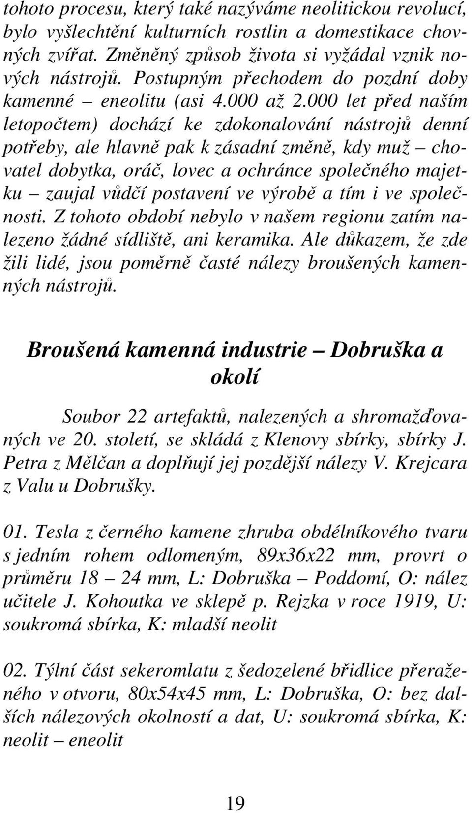 000 let před naším letopočtem) dochází ke zdokonalování nástrojů denní potřeby, ale hlavně pak k zásadní změně, kdy muž chovatel dobytka, oráč, lovec a ochránce společného majetku zaujal vůdčí