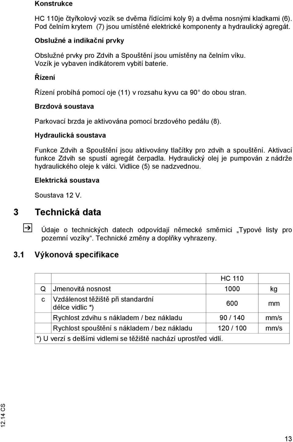 Řízení Řízení probíhá pomocí oje (11) v rozsahu kyvu ca 90 do obou stran. Brzdová soustava Parkovací brzda je aktivována pomocí brzdového pedálu (8).