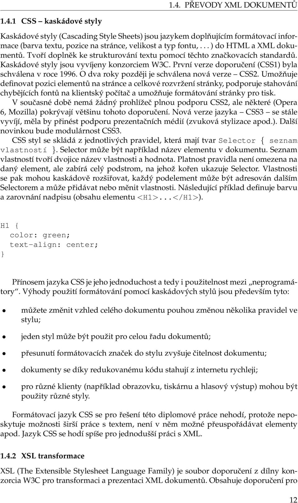 První verze doporučení (CSS1) byla schválena v roce 1996. O dva roky později je schválena nová verze CSS2.