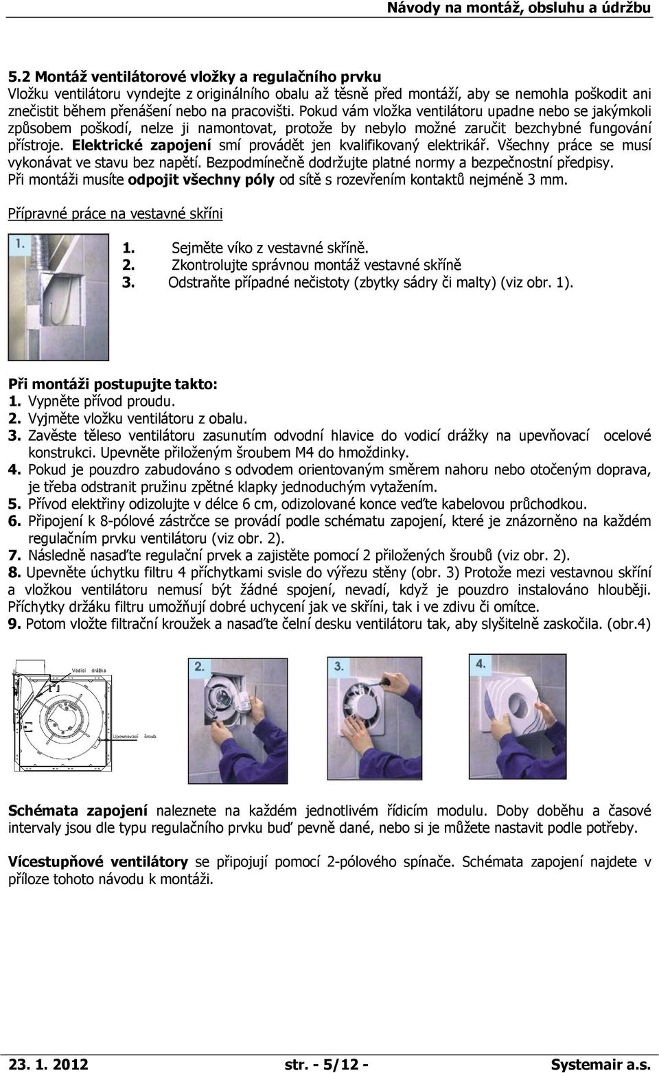 Elektrické zapojení smí provádět jen kvalifikovaný elektrikář. Všechny práce se musí vykonávat ve stavu bez napětí. Bezpodmínečně dodržujte platné normy a bezpečnostní předpisy.