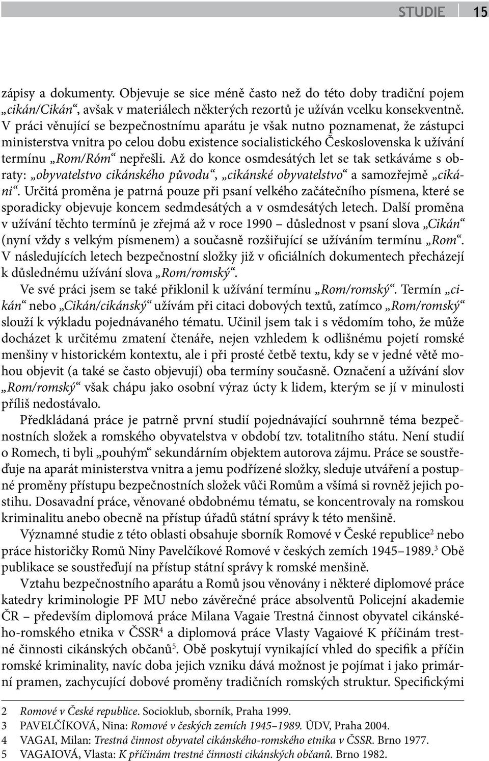 Až do konce osmdesátých let se tak setkáváme s obraty: obyvatelstvo cikánského původu, cikánské obyvatelstvo a samozřejmě cikáni.