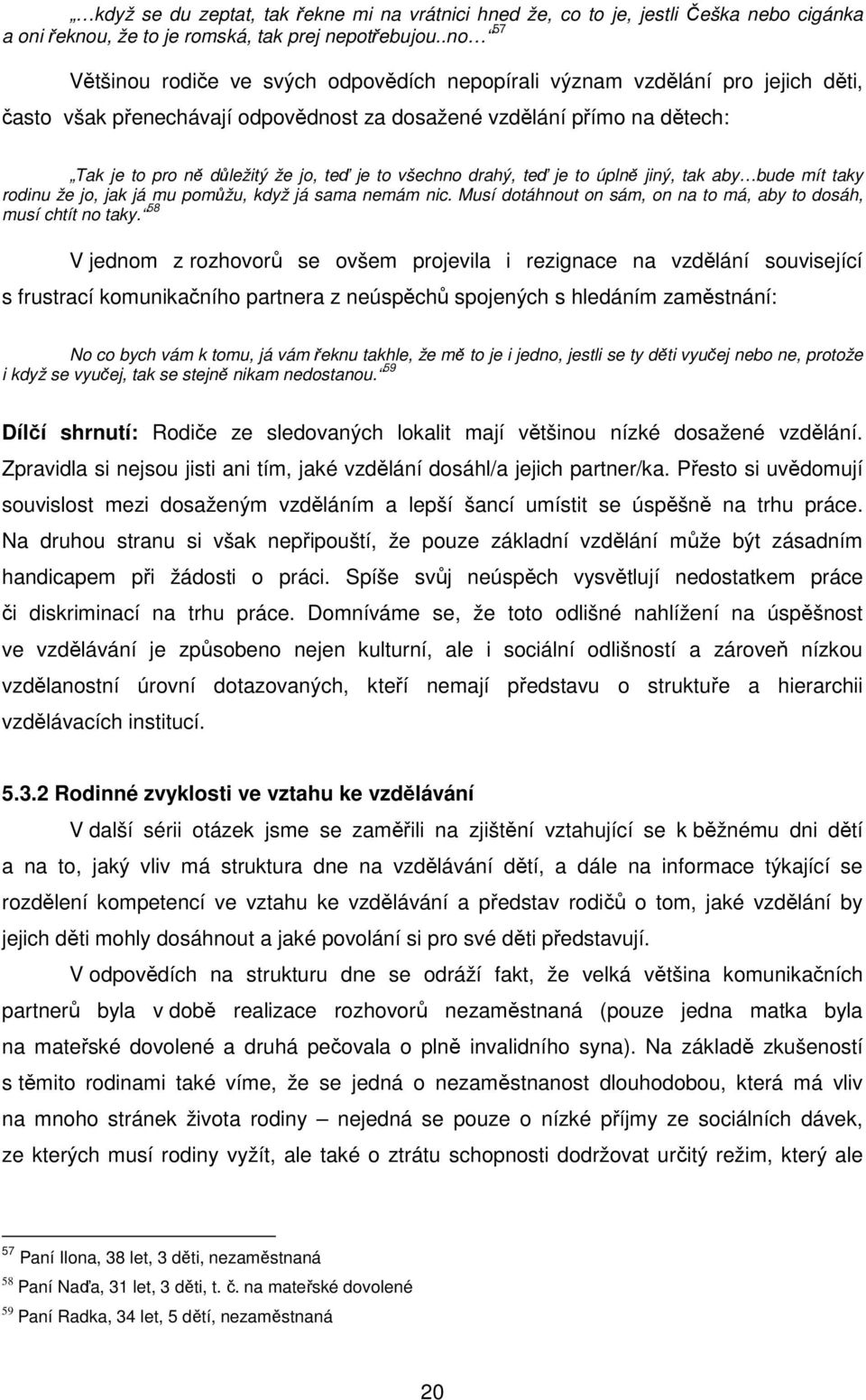 je to všechno drahý, teď je to úplně jiný, tak aby bude mít taky rodinu že jo, jak já mu pomůžu, když já sama nemám nic. Musí dotáhnout on sám, on na to má, aby to dosáh, musí chtít no taky.