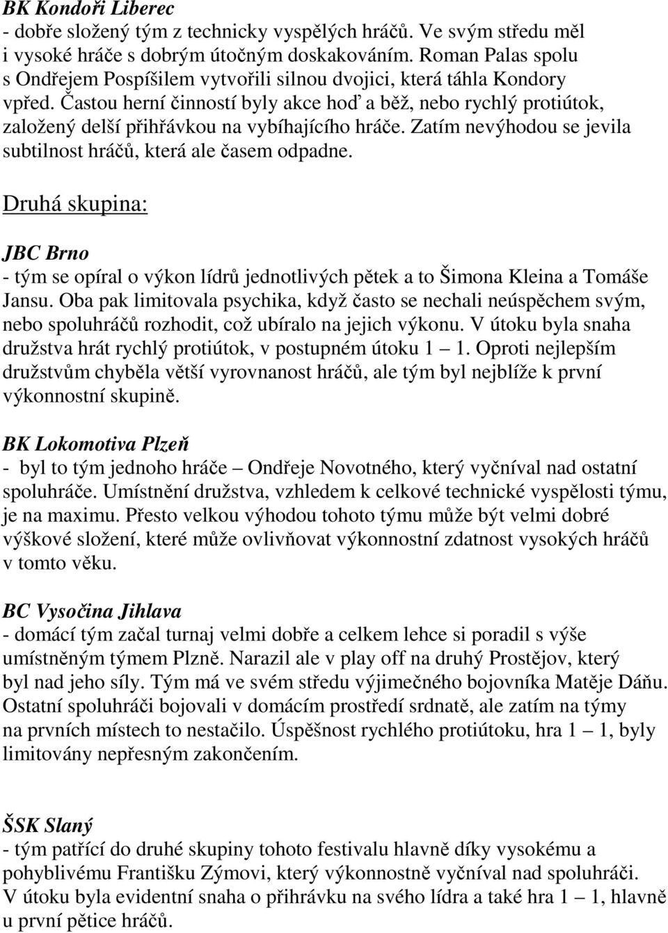 Častou herní činností byly akce hoď a běž, nebo rychlý protiútok, založený delší přihřávkou na vybíhajícího hráče. Zatím nevýhodou se jevila subtilnost hráčů, která ale časem odpadne.