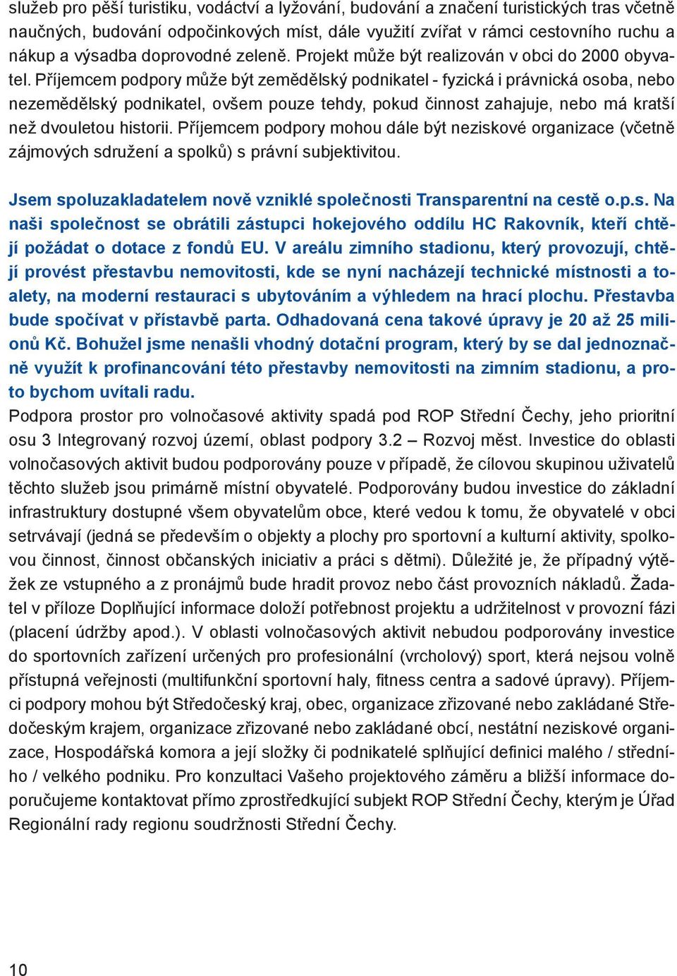 Příjemcem podpory může být zemědělský podnikatel - fyzická i právnická osoba, nebo nezemědělský podnikatel, ovšem pouze tehdy, pokud činnost zahajuje, nebo má kratší než dvouletou historii.