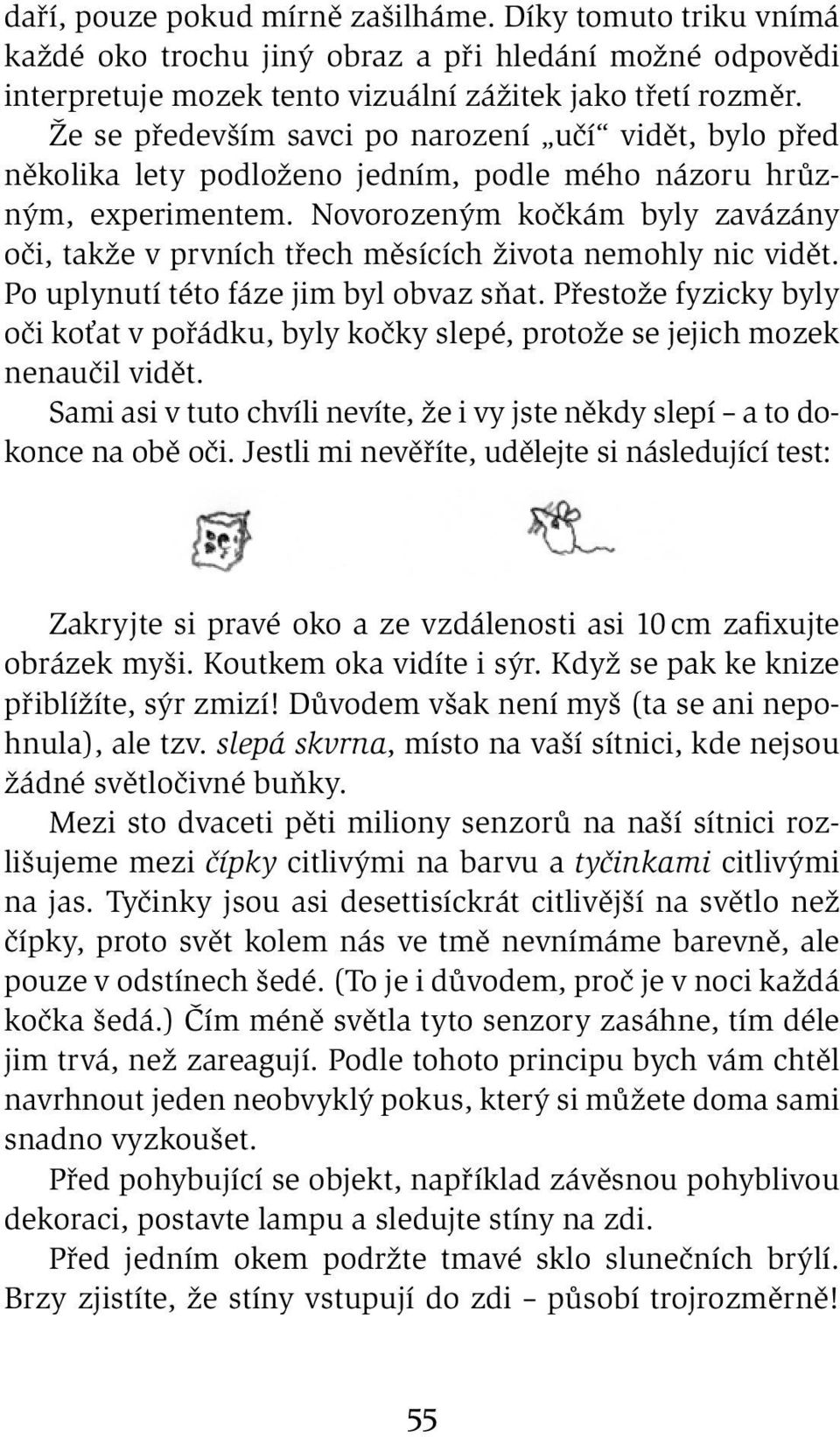 Novorozeným kočkám byly zavázány oči, takže v prvních třech měsících života nemohly nic vidět. Po uplynutí této fáze jim byl obvaz sňat.