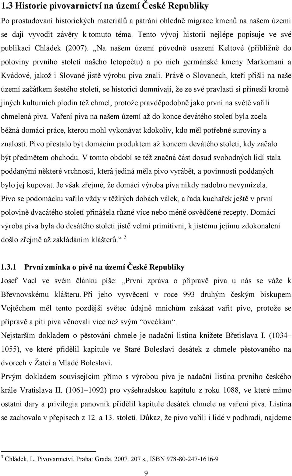 Na našem území původně usazení Keltové (přibližně do poloviny prvního století našeho letopočtu) a po nich germánské kmeny Markomani a Kvádové, jakož i Slované jistě výrobu piva znali.