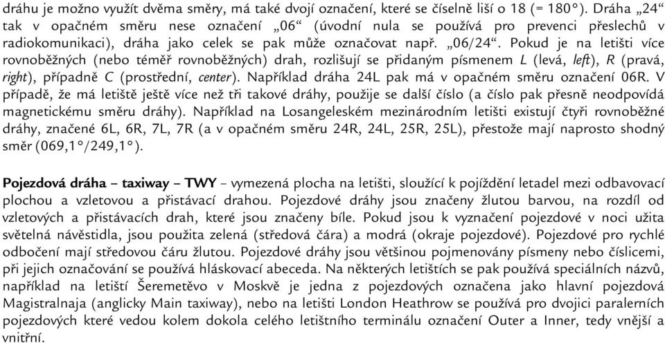 Pokud je na letišti více rovnoběžných (nebo téměř rovnoběžných) drah, rozlišují se přidaným písmenem L (levá, left), R (pravá, right), případně C (prostřední, center).