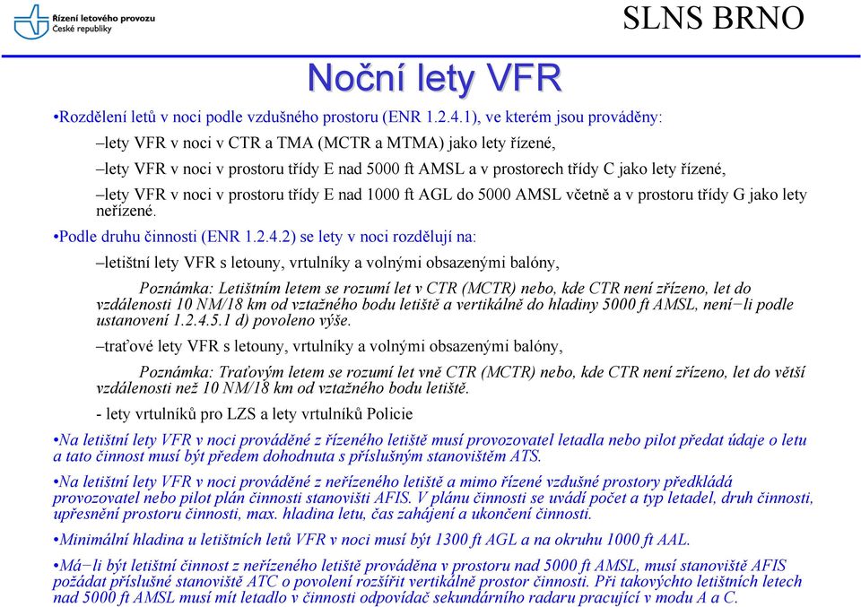 v prostoru třídy E nad 1000 ft AGL do 5000 AMSL včetně a v prostoru třídy G jako lety neřízené. Podle druhu činnosti (ENR 1.2.4.