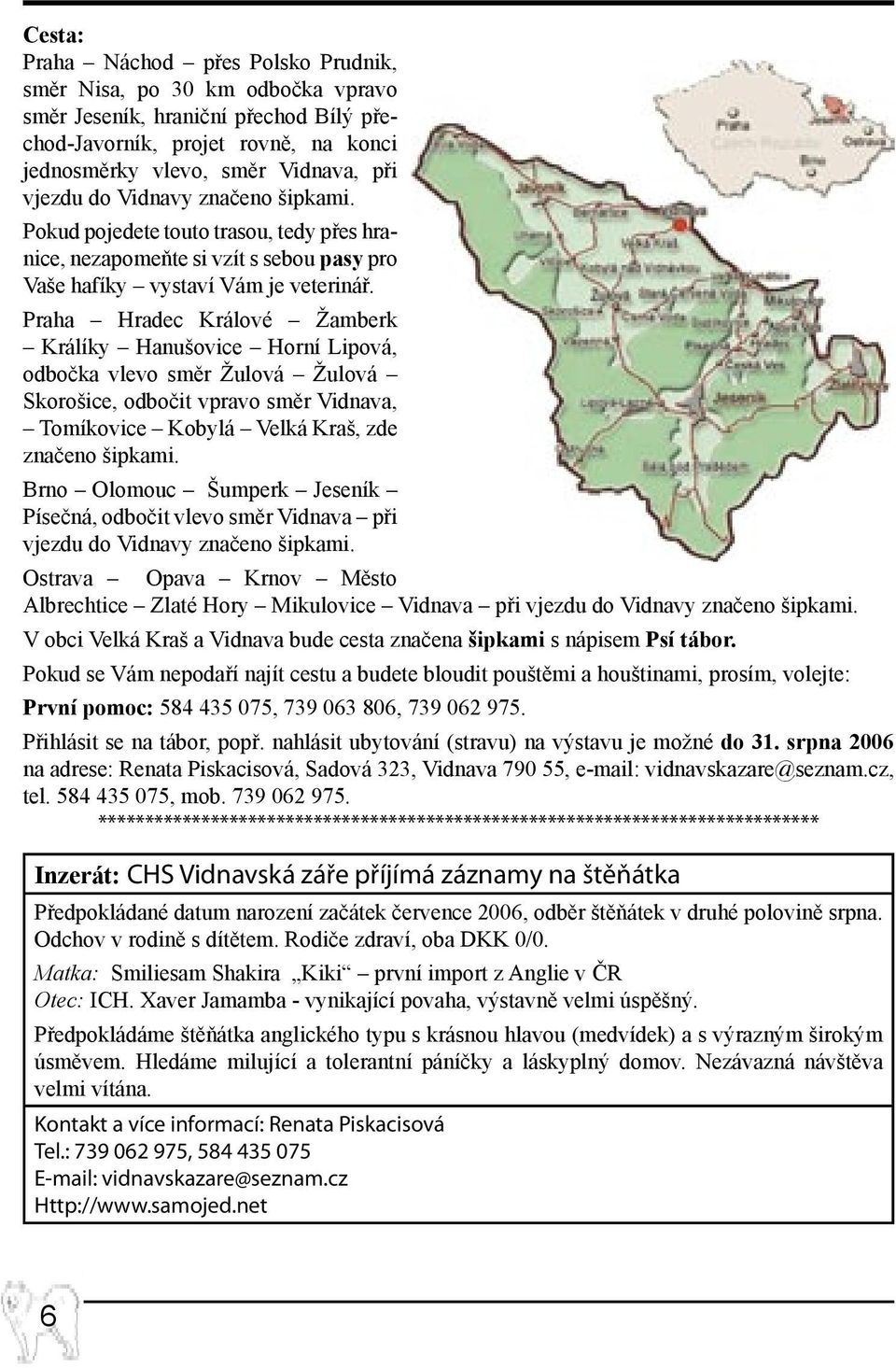 Praha Hradec Králové Žamberk Králíky Hanušovice Horní Lipová, odbočka vlevo směr Žulová Žulová Skorošice, odbočit vpravo směr Vidnava, Tomíkovice Kobylá Velká Kraš, zde značeno šipkami.