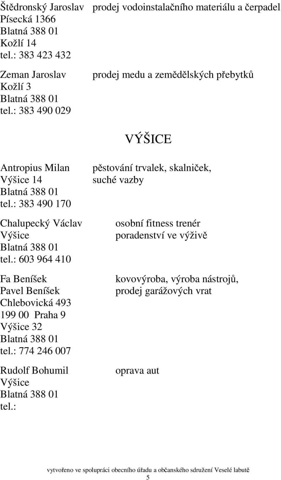 : 603 964 410 Fa Beníšek Pavel Beníšek Chlebovická 493 199 00 Praha 9 Výšice 32 tel.: 774 246 007 Rudolf Bohumil Výšice tel.