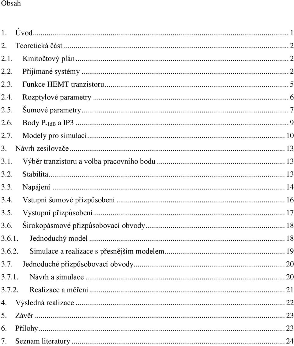 3.4. Vstupní šumové přizpůsobení... 16 3.5. Výstupní přizpůsobení... 17 3.6. Širokopásmové přizpůsobovací obvody... 18 3.6.1. Jednoduchý model... 18 3.6.2.