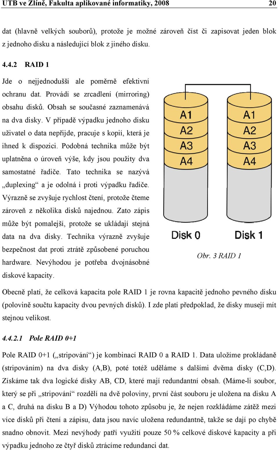 V případěě výpadku jednoho disku uživatel o data nepřijde, pracuje s kopií, která je ihned k dispozici. Podobná technika může být uplatněna o úroveň výše, kdy jsou použity dva samostatné řadiče.