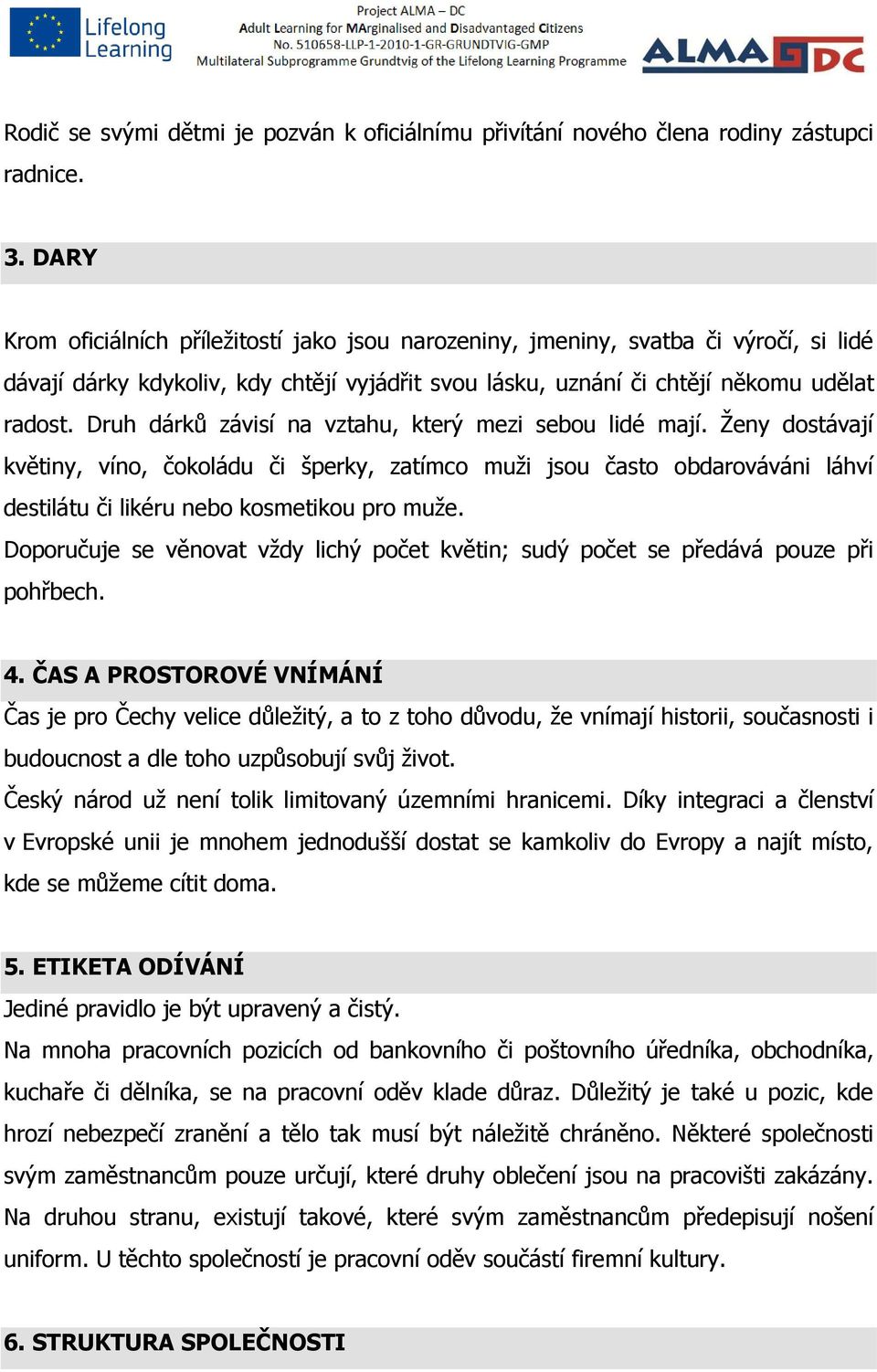 Druh dárků závisí na vztahu, který mezi sebou lidé mají. Ženy dostávají květiny, víno, čokoládu či šperky, zatímco muži jsou často obdarováváni láhví destilátu či likéru nebo kosmetikou pro muže.